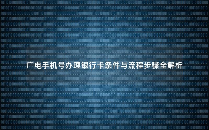 广电手机号办理银行卡条件与流程步骤全解析