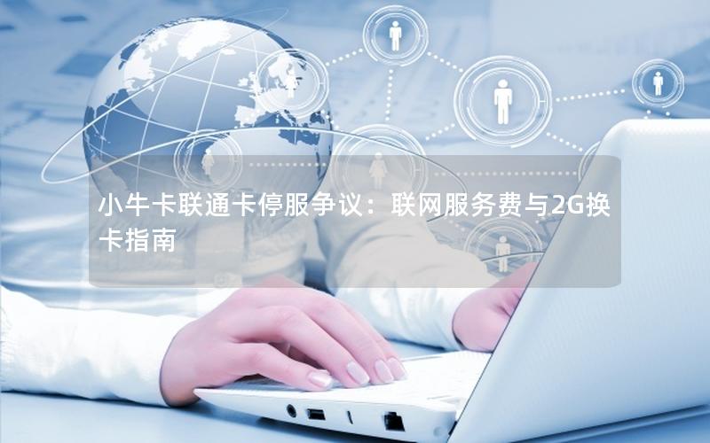 小牛卡联通卡停服争议：联网服务费与2G换卡指南