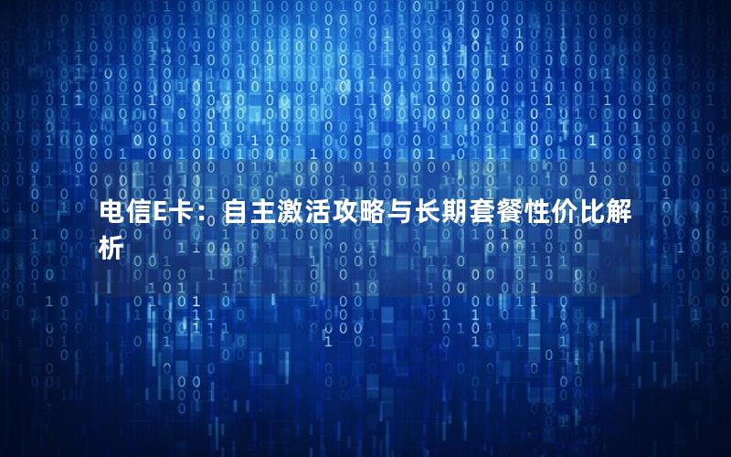 电信E卡：自主激活攻略与长期套餐性价比解析