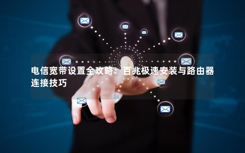 电信宽带设置全攻略：百兆极速安装与路由器连接技巧