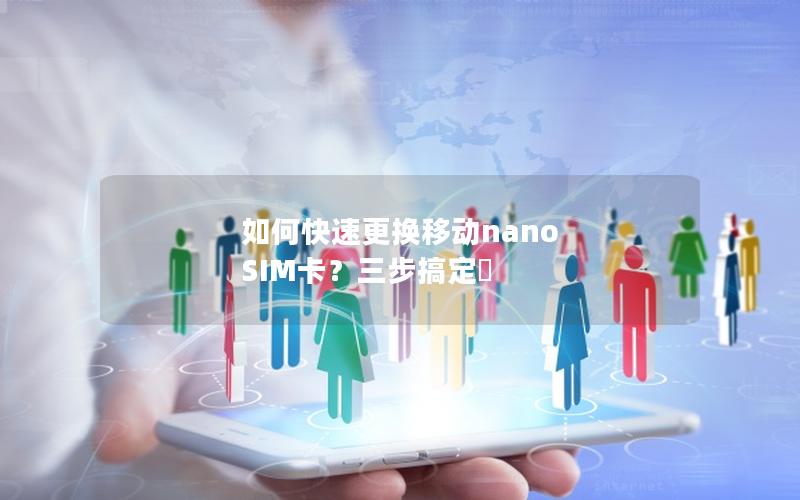 如何快速更换移动nano SIM卡？三步搞定✨