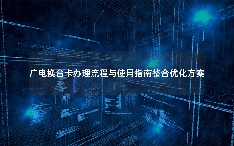 广电换台卡办理流程与使用指南整合优化方案
