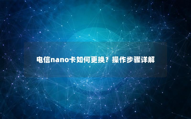 电信nano卡如何更换？操作步骤详解