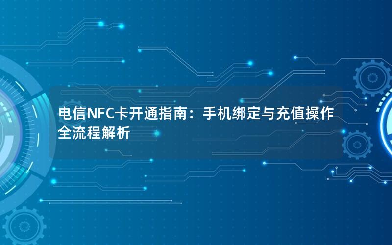 电信NFC卡开通指南：手机绑定与充值操作全流程解析