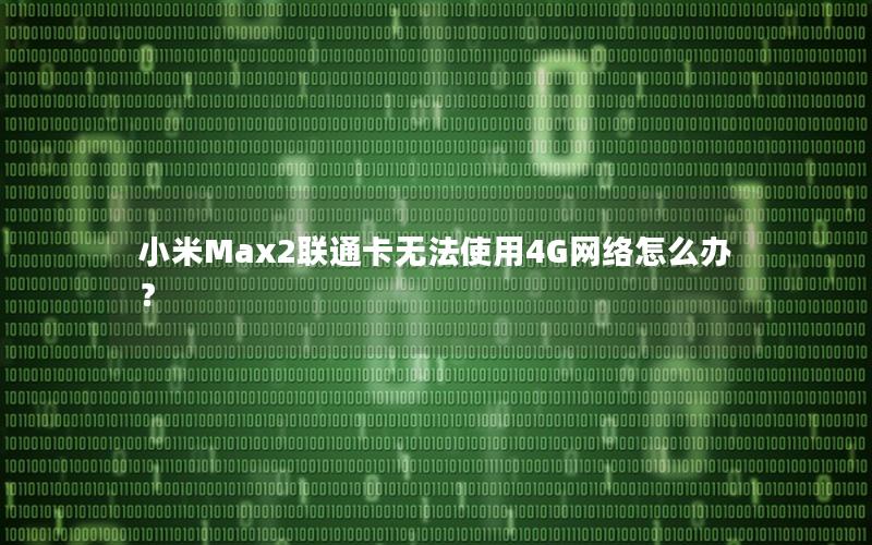 小米Max2联通卡无法使用4G网络怎么办？