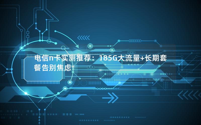 电信n卡实测推荐：185G大流量+长期套餐告别焦虑