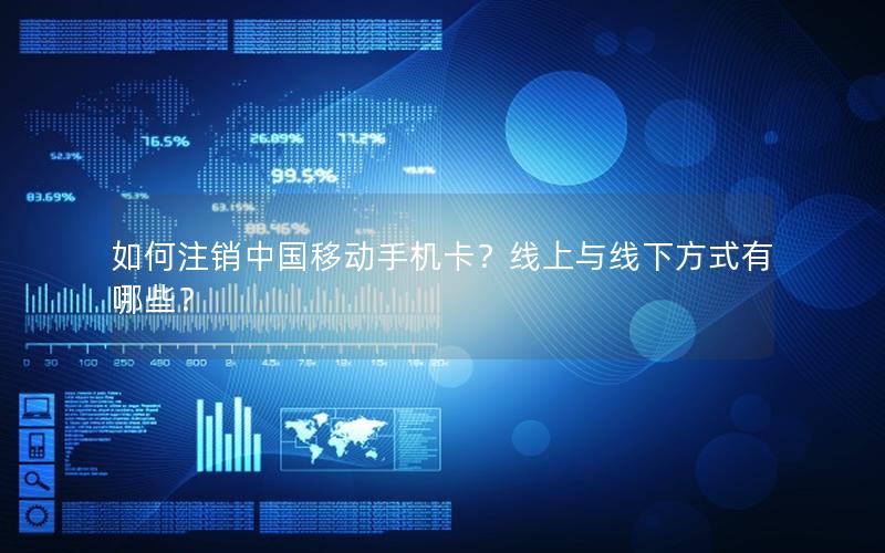 如何注销中国移动手机卡？线上与线下方式有哪些？