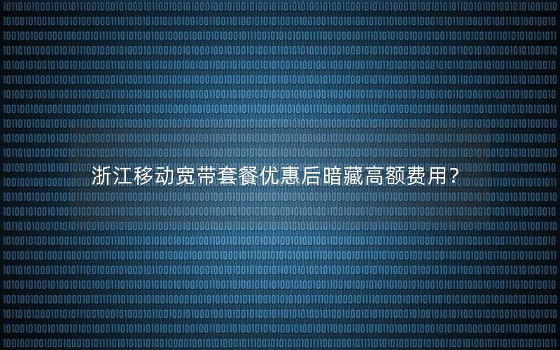 浙江移动宽带套餐优惠后暗藏高额费用？