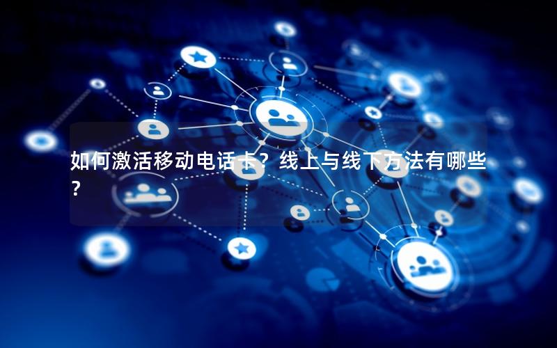 如何激活移动电话卡？线上与线下方法有哪些？