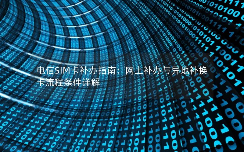 电信SIM卡补办指南：网上补办与异地补换卡流程条件详解