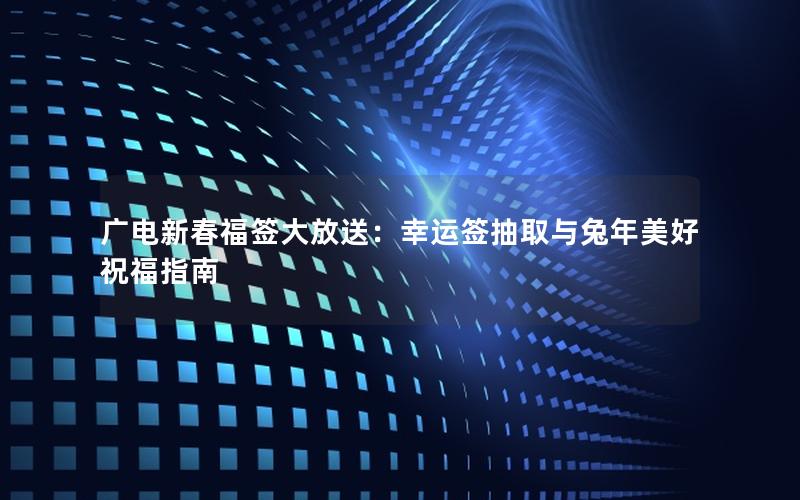 广电新春福签大放送：幸运签抽取与兔年美好祝福指南