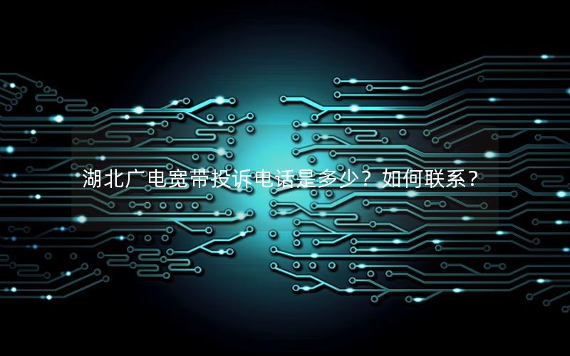 湖北广电宽带投诉电话是多少？如何联系？