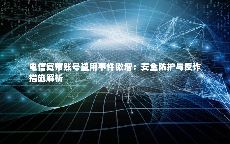 电信宽带账号盗用事件激增：安全防护与反诈措施解析