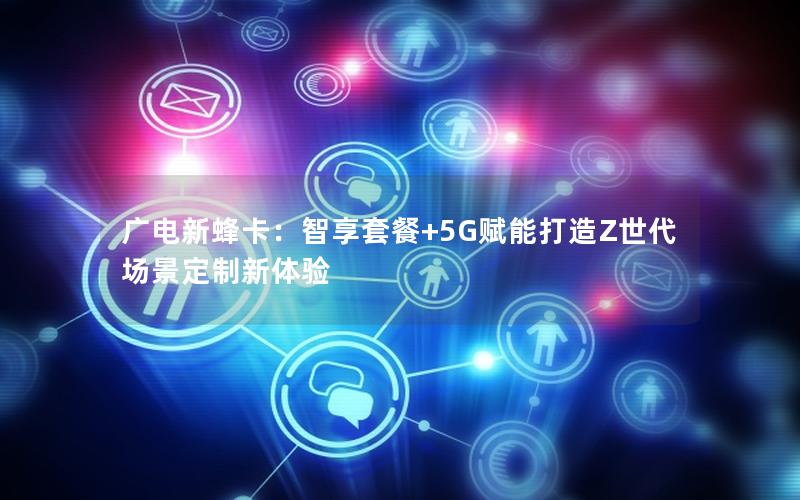 广电新蜂卡：智享套餐+5G赋能打造Z世代场景定制新体验