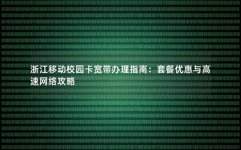 浙江移动校园卡宽带办理指南：套餐优惠与高速网络攻略