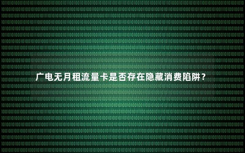 广电无月租流量卡是否存在隐藏消费陷阱？