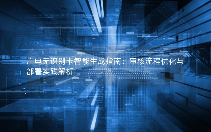 广电无识别卡智能生成指南：审核流程优化与部署实践解析
