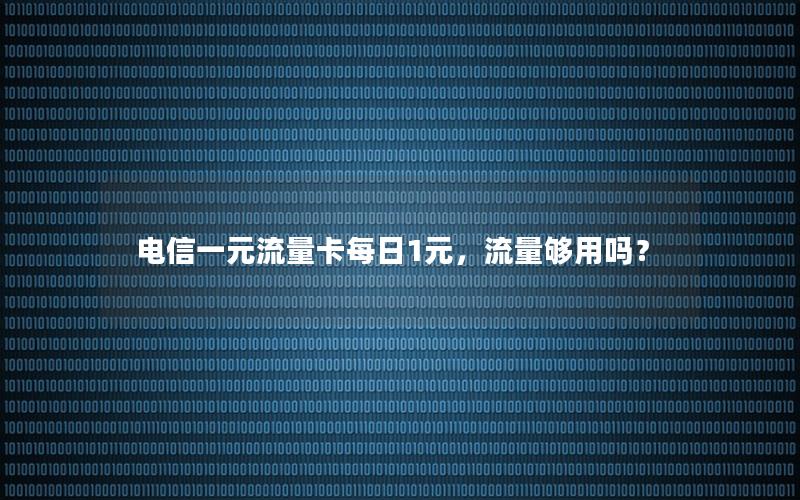 电信一元流量卡每日1元，流量够用吗？