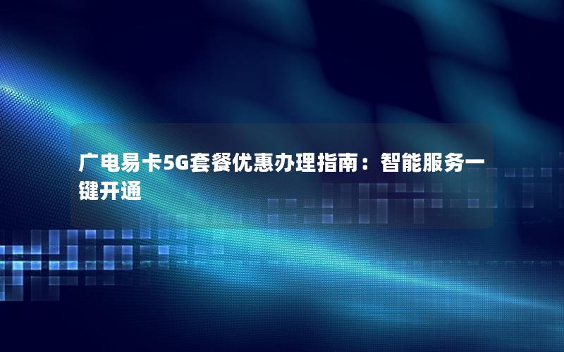 广电易卡5G套餐优惠办理指南：智能服务一键开通