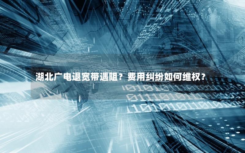 湖北广电退宽带遇阻？费用纠纷如何维权？