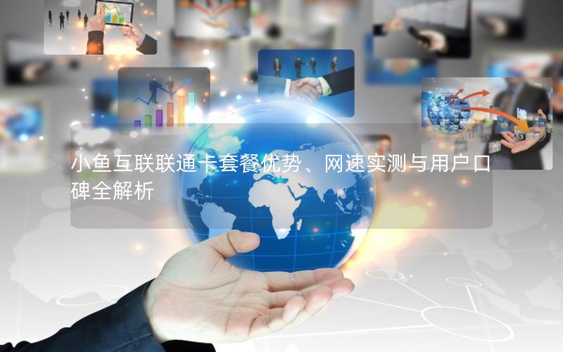 小鱼互联联通卡套餐优势、网速实测与用户口碑全解析