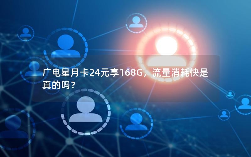 广电星月卡24元享168G，流量消耗快是真的吗？