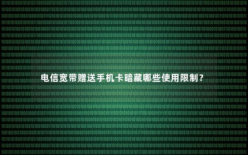 电信宽带赠送手机卡暗藏哪些使用限制？