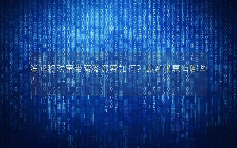 淄博移动宽带套餐资费如何？最新优惠有哪些？