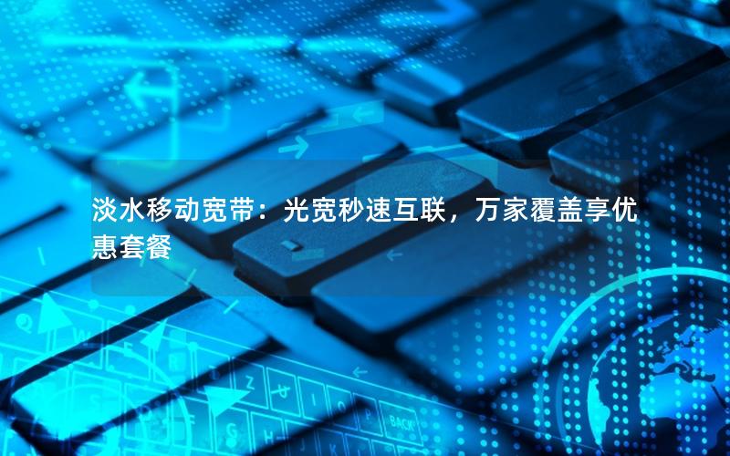 淡水移动宽带：光宽秒速互联，万家覆盖享优惠套餐