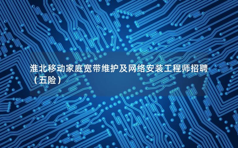 淮北移动家庭宽带维护及网络安装工程师招聘（五险）