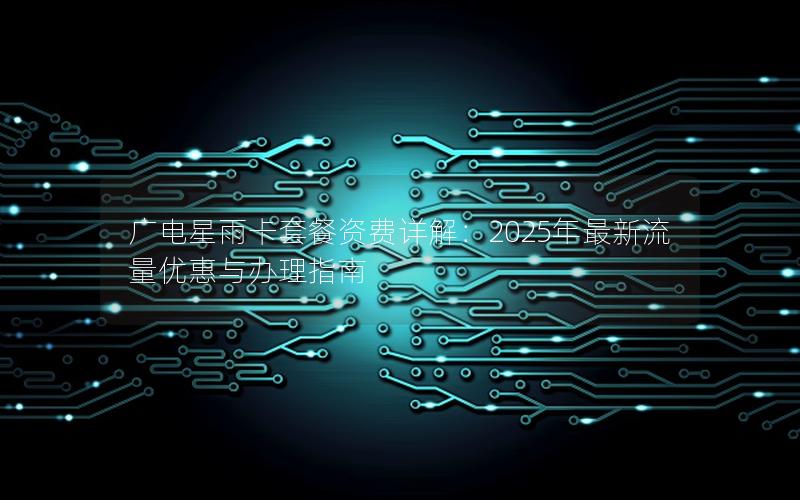 广电星雨卡套餐资费详解：2025年最新流量优惠与办理指南