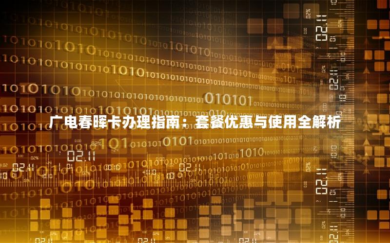 广电春晖卡办理指南：套餐优惠与使用全解析