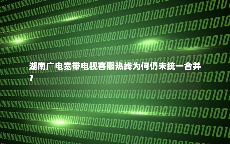 湖南广电宽带电视客服热线为何仍未统一合并？