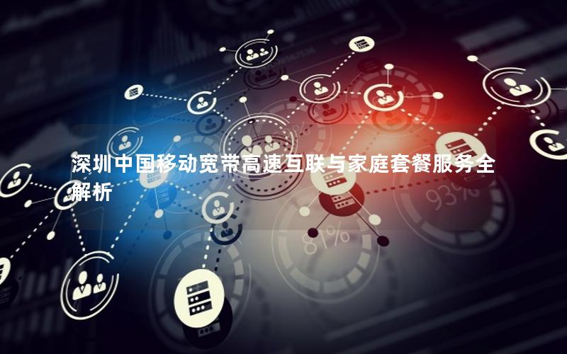 深圳中国移动宽带高速互联与家庭套餐服务全解析