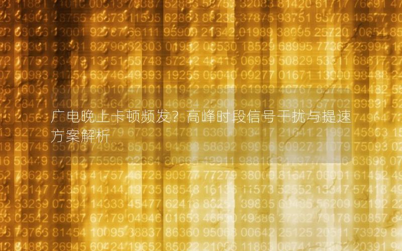 广电晚上卡顿频发？高峰时段信号干扰与提速方案解析