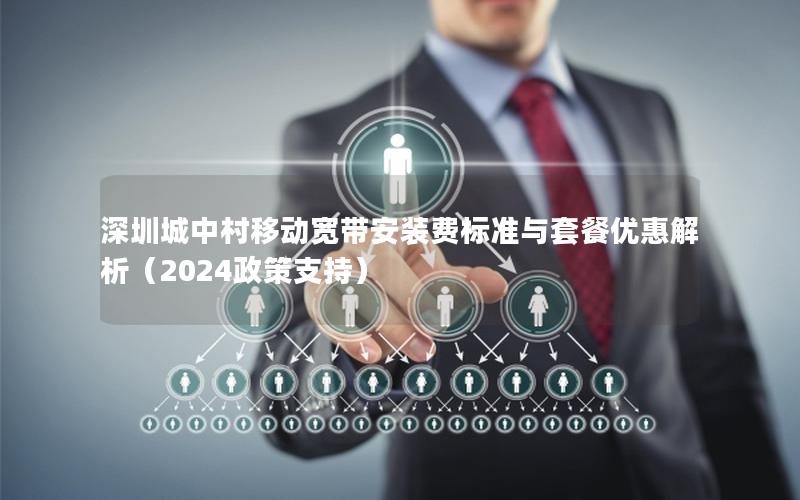 深圳城中村移动宽带安装费标准与套餐优惠解析（2024政策支持）