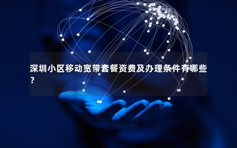 深圳小区移动宽带套餐资费及办理条件有哪些？