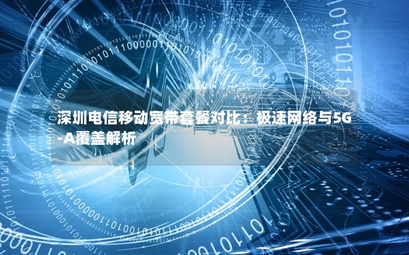 深圳电信移动宽带套餐对比：极速网络与5G-A覆盖解析