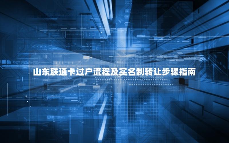 山东联通卡过户流程及实名制转让步骤指南
