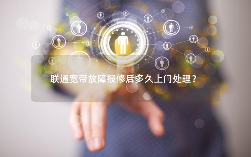 联通宽带故障报修后多久上门处理？