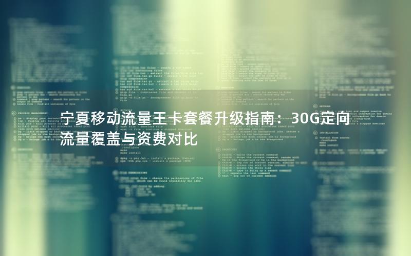 宁夏移动流量王卡套餐升级指南：30G定向流量覆盖与资费对比