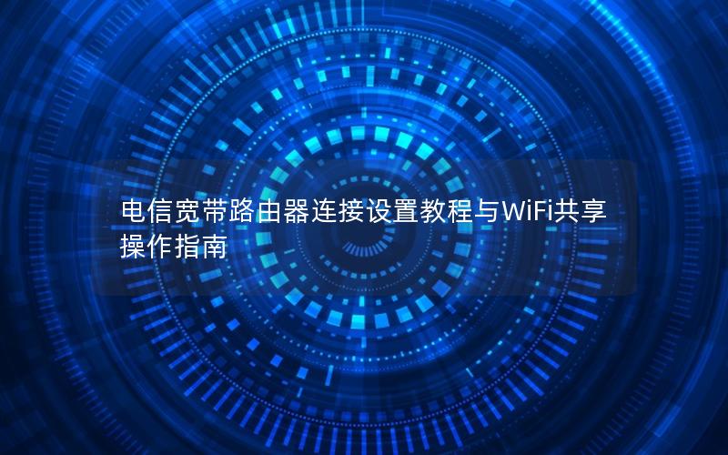 电信宽带路由器连接设置教程与WiFi共享操作指南