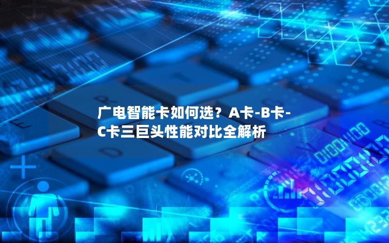 广电智能卡如何选？A卡-B卡-C卡三巨头性能对比全解析