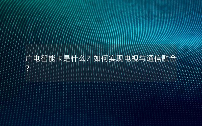 广电智能卡是什么？如何实现电视与通信融合？
