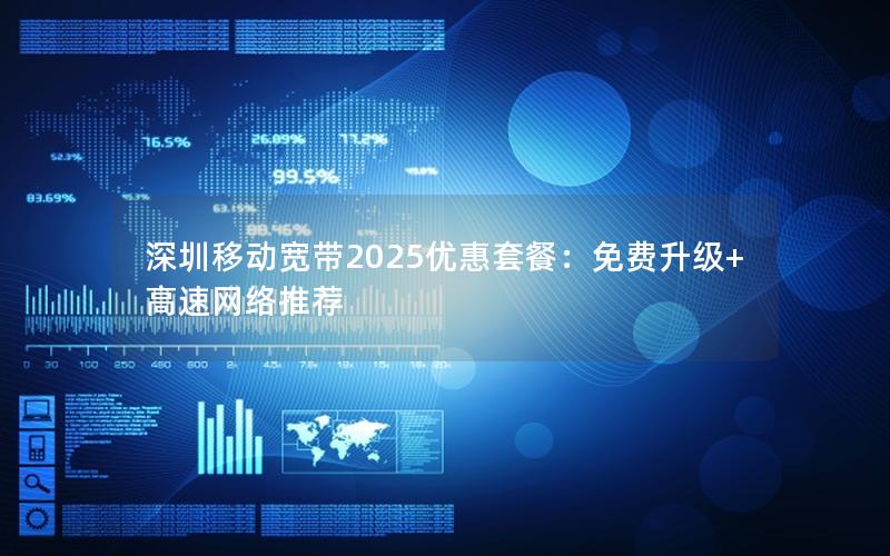 深圳移动宽带2025优惠套餐：免费升级+高速网络推荐