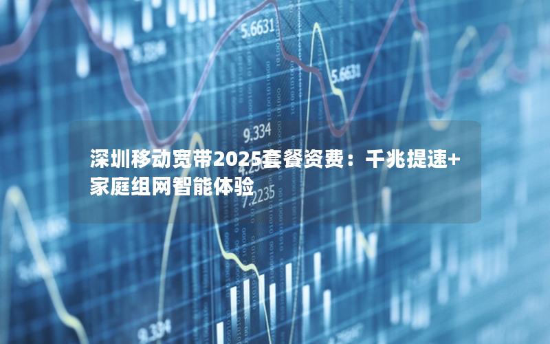 深圳移动宽带2025套餐资费：千兆提速+家庭组网智能体验