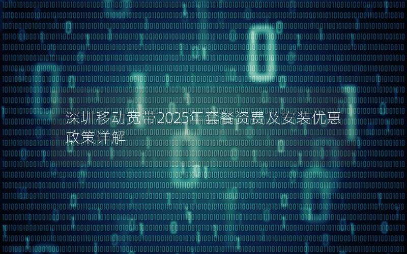 深圳移动宽带2025年套餐资费及安装优惠政策详解