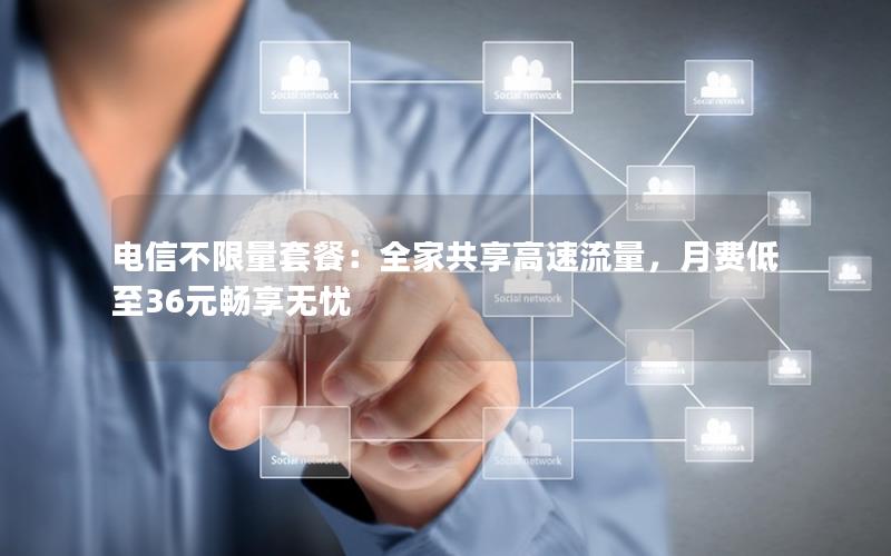 电信不限量套餐：全家共享高速流量，月费低至36元畅享无忧