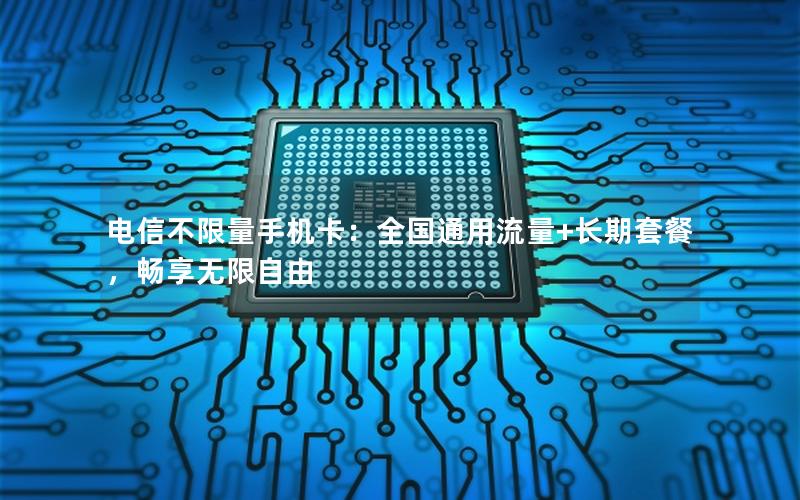 电信不限量手机卡：全国通用流量+长期套餐，畅享无限自由