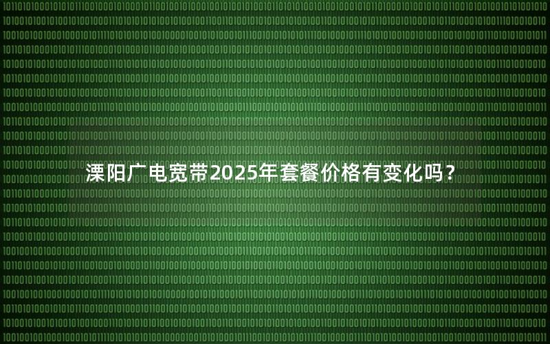 溧阳广电宽带2025年套餐价格有变化吗？